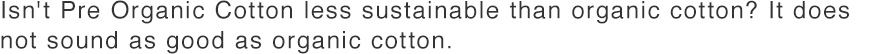 2.Isn’t Pre Organic Cotton less sustainable than organic cotton? It doesn’t sound as good as organic cotton.