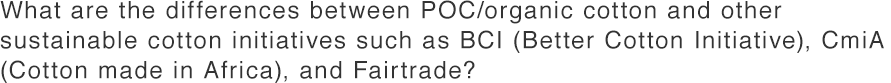 3.What are the difference between POC/organic cotton and other sustainable cotton initiatives such as BCI (Better Cotton Initiative), CmiA (Cotton made in Africa), and Fairtrade?